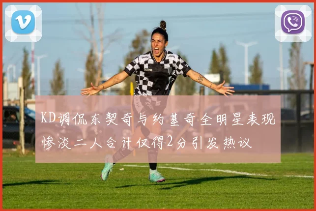 KD调侃东契奇与约基奇全明星表现惨淡二人合计仅得2分引发热议