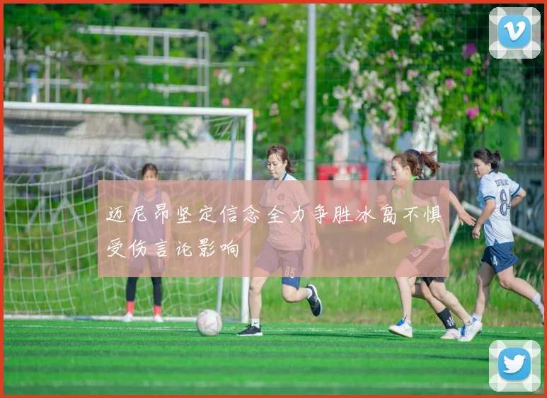 迈尼昂坚定信念全力争胜冰岛不惧受伤言论影响