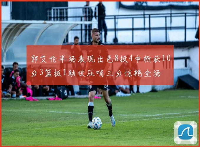 郭艾伦半场表现出色8投4中斩获10分3篮板1助攻压哨三分惊艳全场